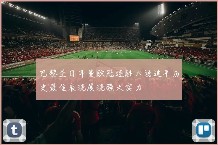 巴黎圣日耳曼欧冠连胜六场追平历史最佳表现展现强大实力