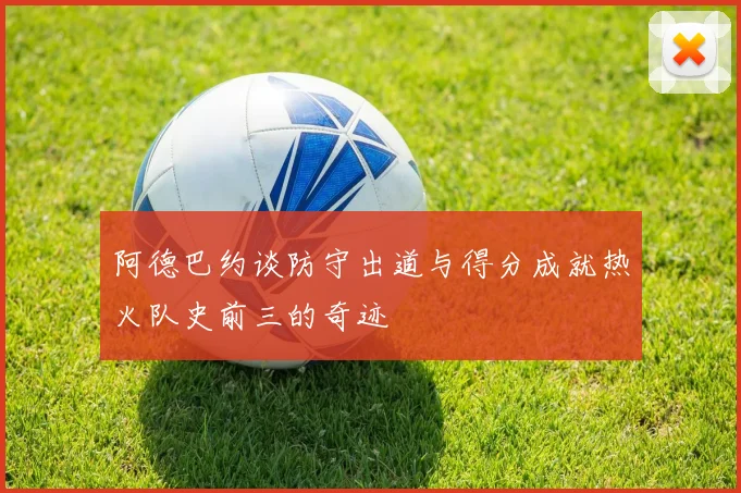 阿德巴约谈防守出道与得分成就热火队史前三的奇迹