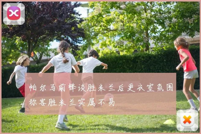 帕尔马前锋谈胜米兰后更衣室氛围称客胜米兰实属不易