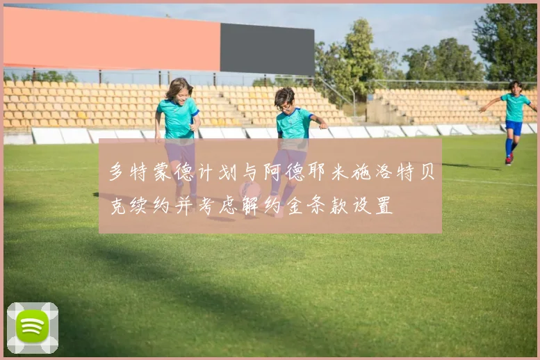 多特蒙德计划与阿德耶米施洛特贝克续约并考虑解约金条款设置