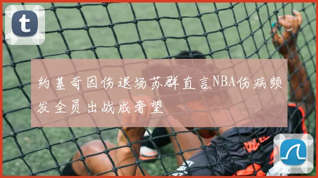 约基奇因伤退场苏群直言NBA伤病频发全员出战成奢望