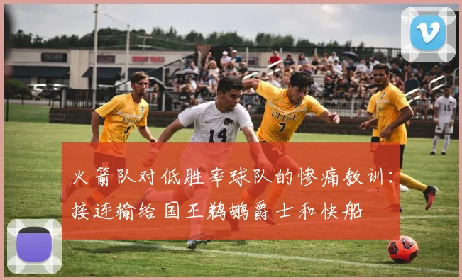 火箭队对低胜率球队的惨痛教训：接连输给国王鹈鹕爵士和快船