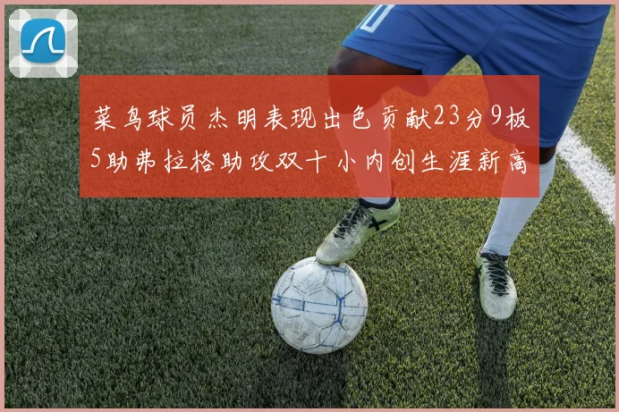 菜鸟球员杰明表现出色贡献23分9板5助弗拉格助攻双十小内创生涯新高17分