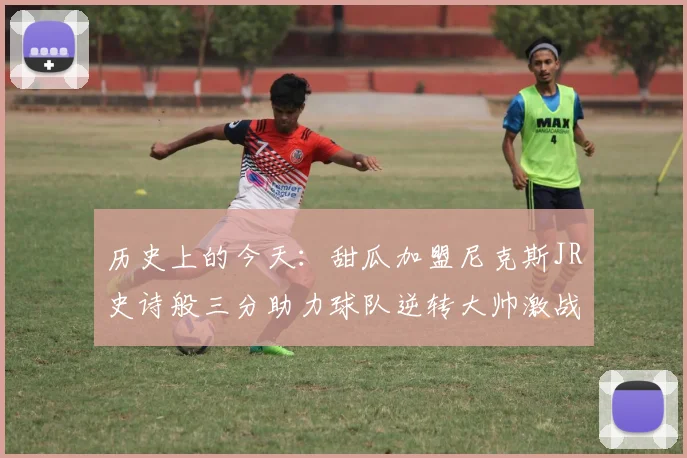 历史上的今天：甜瓜加盟尼克斯JR史诗般三分助力球队逆转大帅激战指环王