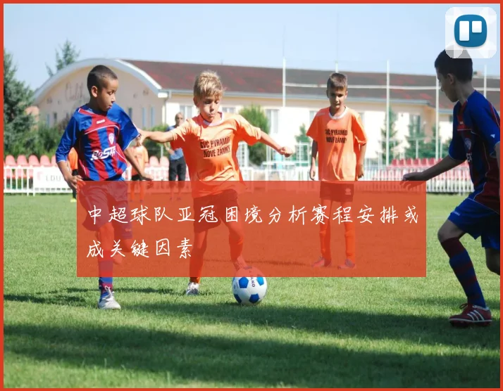 中超球队亚冠困境分析赛程安排或成关键因素