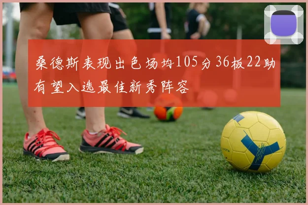 桑德斯表现出色场均105分36板22助有望入选最佳新秀阵容