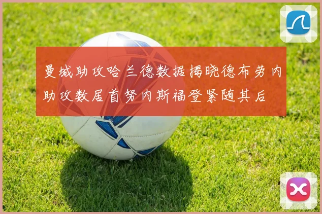 曼城助攻哈兰德数据揭晓德布劳内助攻数居首努内斯福登紧随其后