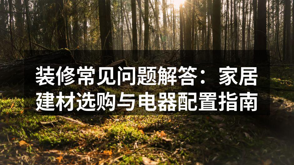 装修常见问题解答：家居建材选购与电器配置指南